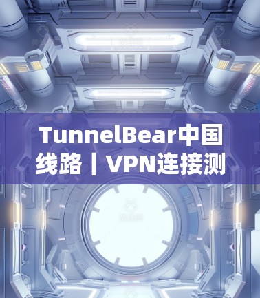 TunnelBear中国线路|VPN连接测试 TunnelBear中国线路|VPN连接测试