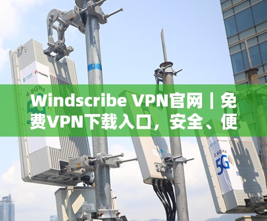 Windscribe VPN官网｜免费VPN下载入口，安全、便捷、高效的互联网解决方案