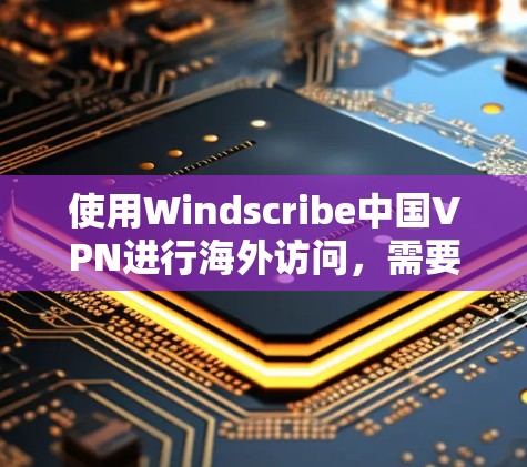使用Windscribe中国VPN进行海外访问，需要按照以下步骤进行