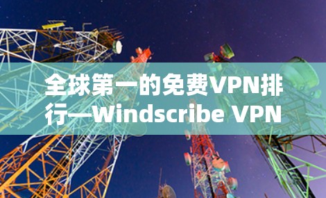 全球第一的免费VPN排行—Windscribe VPN的详细评测