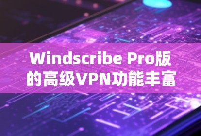 Windscribe Pro版的高级VPN功能丰富且强大，以下是对其主要功能的详细介绍