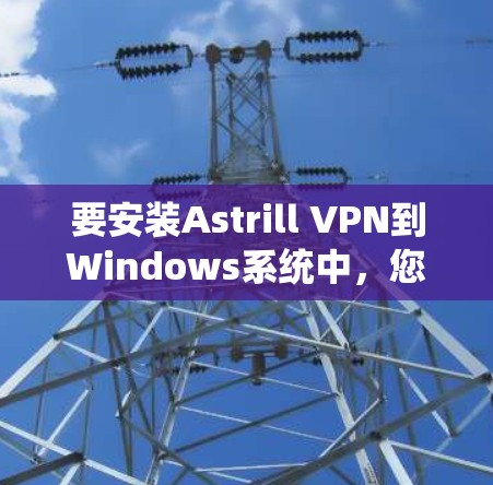 要安装Astrill VPN到Windows系统中，您可以按照以下步骤操作