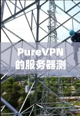 PureVPN的服务器测速情况可以通过以下步骤进行分析 PureVPN的服务器测速情况可以通过以下步骤进行分析