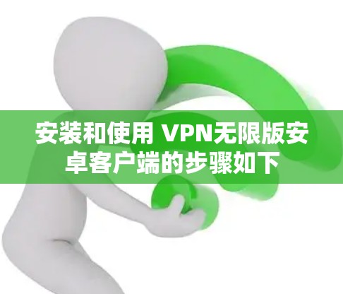 安装和使用 VPN无限版安卓客户端的步骤如下 安装和使用 VPN无限版安卓客户端的步骤如下