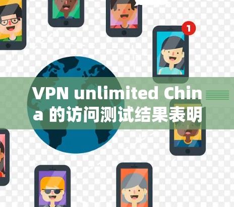 VPN unlimited China 的访问测试结果表明,该VPN在访问速度和延迟方面表现较好,但在访问成功率方面存在显著 deficit。以下是详细的分析和总结 VPN unlimited China 的访问测试结果表明,该VPN在访问速度和延迟方面表现较好,但在访问成功率方面存在显著 deficit。以下是详细的分析和总结