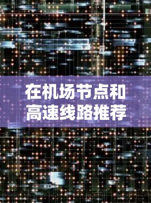 在机场节点和高速线路推荐方面,以下是一些关键信息和推荐 在机场节点和高速线路推荐方面,以下是一些关键信息和推荐