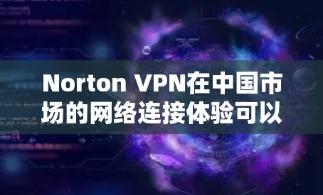 Norton VPN在中国市场的网络连接体验可以从以下几个方面进行分析,帮助用户更好地理解其服务的优缺点和适合性 Norton VPN在中国市场的网络连接体验可以从以下几个方面进行分析,帮助用户更好地理解其服务的优缺点和适合性