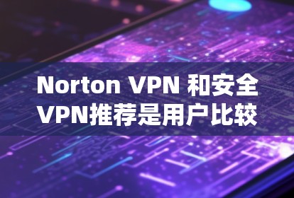 Norton VPN 和安全VPN推荐是用户比较关心的两个方面，以下是详细的建议