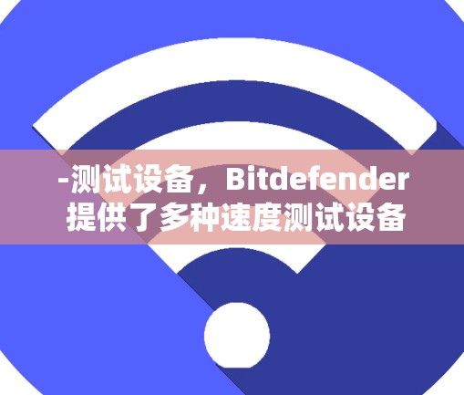 -测试设备，Bitdefender 提供了多种速度测试设备，包括笔记本电脑、笔记本电脑加显卡、服务器和笔记本电脑加显卡