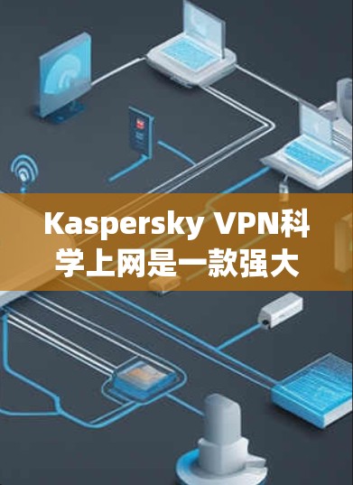 Kaspersky VPN科学上网是一款强大的VPN软件，提供了多方面的功能以保护用户的数据安全和隐私。以下是对其功能说明的详细总结