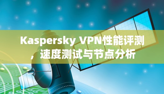 Kaspersky VPN性能评测，速度测试与节点分析