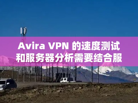 Avira VPN 的速度测试和服务器分析需要结合服务器的配置和运行情况来全面理解。以下是一些关键点和分析
