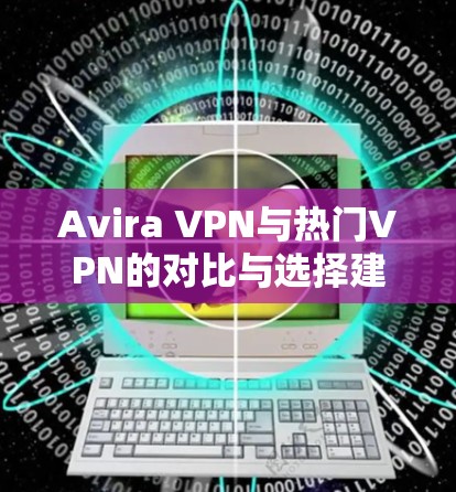Avira VPN与热门VPN的对比与选择建议 Avira VPN与热门VPN的对比与选择建议