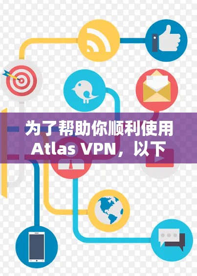 为了帮助你顺利使用Atlas VPN,以下是一些步骤和建议 为了帮助你顺利使用Atlas VPN,以下是一些步骤和建议