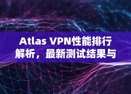 Atlas VPN性能排行解析，最新测试结果与优化建议