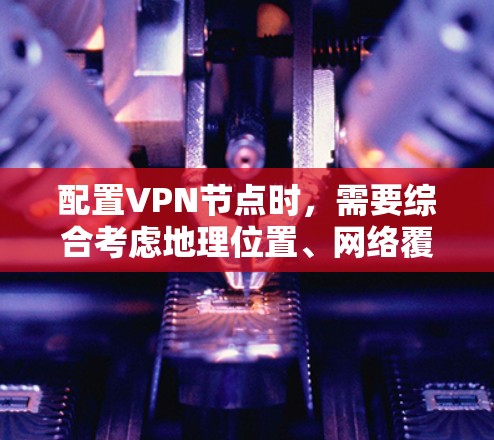 配置VPN节点时，需要综合考虑地理位置、网络覆盖范围、网络速度、网络安全性和设备连接情况。以下是详细的步骤
