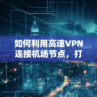 如何利用高速VPN连接机场节点，打造高效物流网络？
