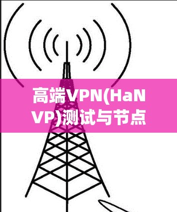 高端VPN(HaNVP)测试与节点稳定性分析 高端VPN(HaNVP)测试与节点稳定性分析