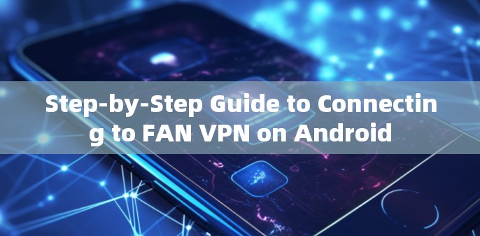 Step-by-Step Guide to Connecting to FAN VPN on Android Step-by-Step Guide to Connecting to FAN VPN on Android