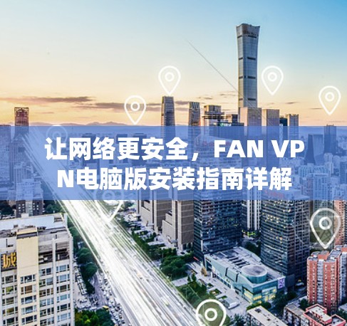 让网络更安全，FAN VPN电脑版安装指南详解