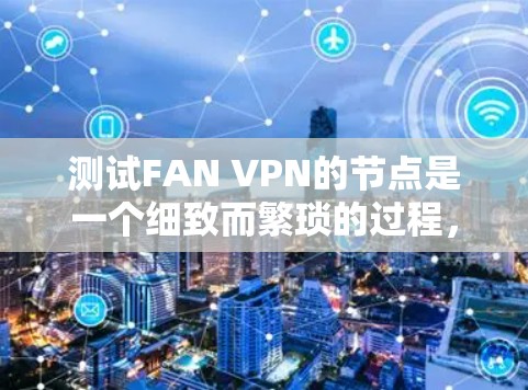 测试FAN VPN的节点是一个细致而繁琐的过程，需要耐心和技能。以下是一个逐步的测试步骤指南