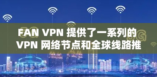 FAN VPN 提供了一系列的 VPN 网络节点和全球线路推荐,这些网络包括本地化、移动网络、云服务和虚拟网络服务。以下是它们的主要节点和推荐的全球线路 FAN VPN 提供了一系列的 VPN 网络节点和全球线路推荐,这些网络包括本地化、移动网络、云服务和虚拟网络服务。以下是它们的主要节点和推荐的全球线路