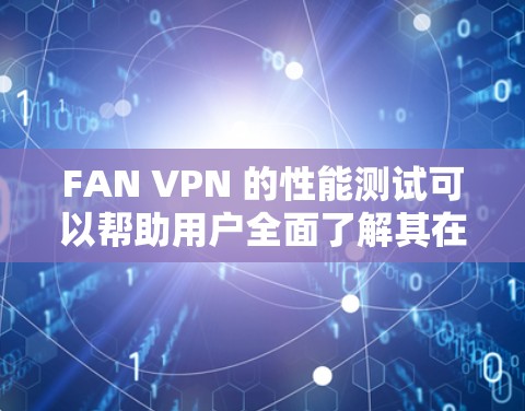 FAN VPN 的性能测试可以帮助用户全面了解其在不同环境下的表现。以下是对 FAN VPN 的详细性能测试分析 FAN VPN 的性能测试可以帮助用户全面了解其在不同环境下的表现。以下是对 FAN VPN 的详细性能测试分析