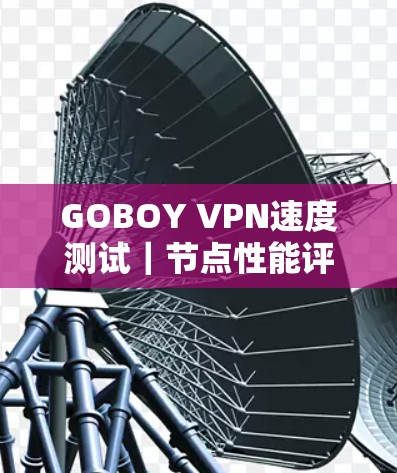GOBOY VPN速度测试｜节点性能评测