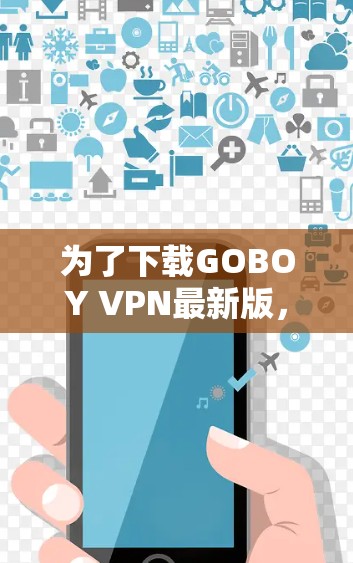 为了下载GOBOY VPN最新版，您可以按照以下步骤进行