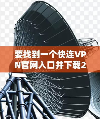 要找到一个快连VPN官网入口并下载226年的高速VPN加速器,可以按照以下步骤操作 要找到一个快连VPN官网入口并下载226年的高速VPN加速器,可以按照以下步骤操作