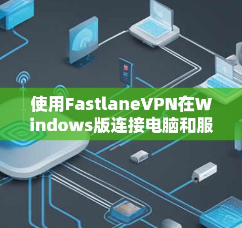 使用FastlaneVPN在Windows版连接电脑和服务器的步骤如下 使用FastlaneVPN在Windows版连接电脑和服务器的步骤如下