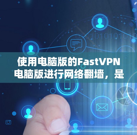 使用电脑版的FastVPN电脑版进行网络翻墙，是一个高效且安全的解决方案。以下是详细的步骤指南