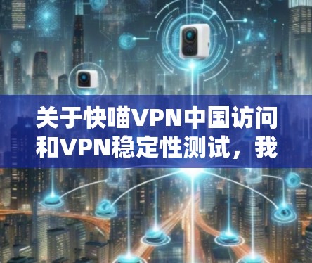 关于快喵VPN中国访问和VPN稳定性测试，我理解你可能是在询问如何访问中国地区的VPN服务以及如何测试其稳定性。以下是一些相关的信息和建议