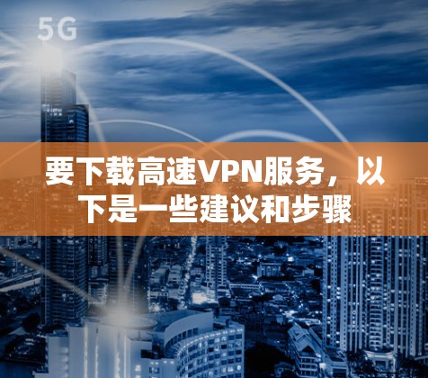 要下载高速VPN服务,以下是一些建议和步骤 要下载高速VPN服务,以下是一些建议和步骤