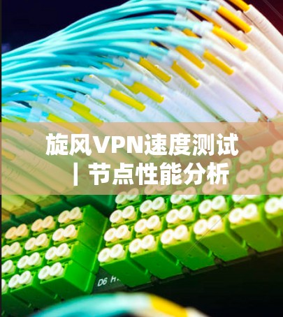 旋风VPN速度测试|节点性能分析 旋风VPN速度测试|节点性能分析