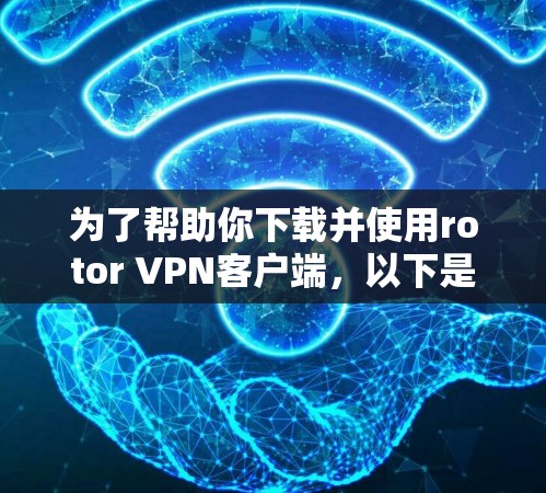 为了帮助你下载并使用rotor VPN客户端，以下是一些关键步骤和注意事项