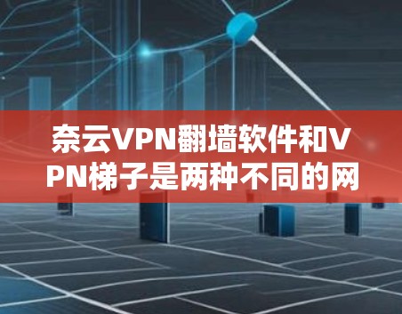 奈云VPN翻墙软件和VPN梯子是两种不同的网络设备，主要用于构建VPN网络。以下是它们的评测