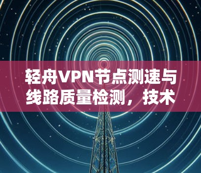 轻舟VPN节点测速与线路质量检测,技术深度与用户体验的平衡 轻舟VPN节点测速与线路质量检测,技术深度与用户体验的平衡