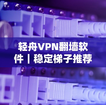 轻舟VPN翻墙软件|稳定梯子推荐 轻舟VPN翻墙软件|稳定梯子推荐