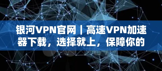 银河VPN官网｜高速VPN加速器下载，选择就上，保障你的网络连接