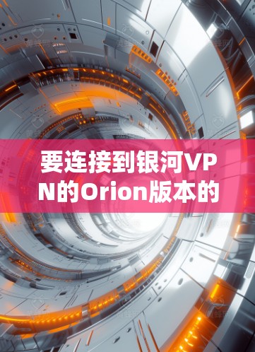 要连接到银河VPN的Orion版本的手机客户端，您可以按照以下步骤进行操作