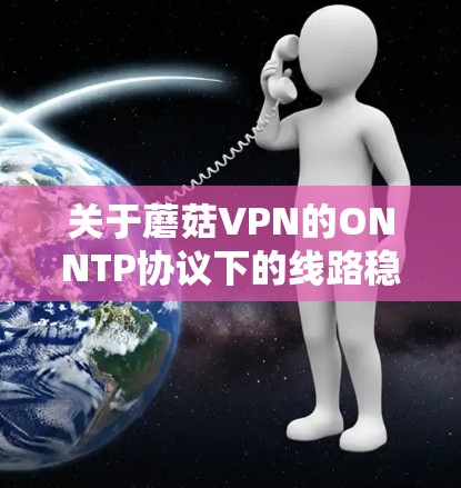 关于蘑菇VPN的ONNTP协议下的线路稳定测试,以下是详细的步骤和注意事项 关于蘑菇VPN的ONNTP协议下的线路稳定测试,以下是详细的步骤和注意事项