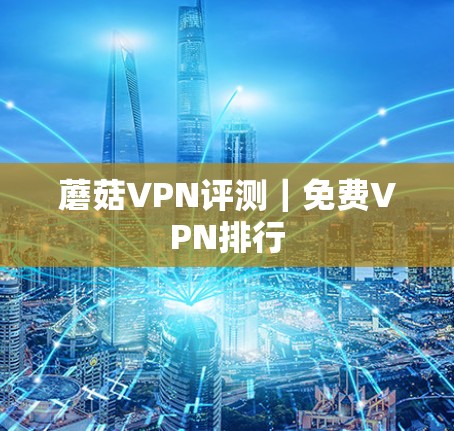 蘑菇VPN评测|免费VPN排行 蘑菇VPN评测|免费VPN排行