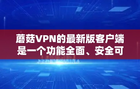 蘑菇VPN的最新版客户端是一个功能全面、安全可靠的网络控制和访问控制软件。以下是对蘑菇VPN客户端的详细介绍 蘑菇VPN的最新版客户端是一个功能全面、安全可靠的网络控制和访问控制软件。以下是对蘑菇VPN客户端的详细介绍