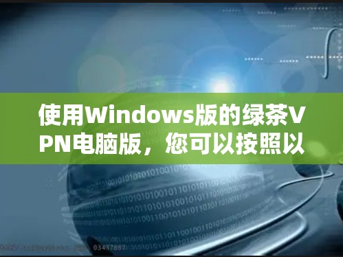 使用Windows版的绿茶VPN电脑版,您可以按照以下步骤进行操作 使用Windows版的绿茶VPN电脑版,您可以按照以下步骤进行操作
