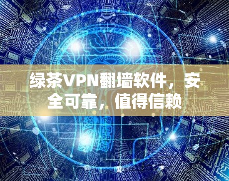 绿茶VPN翻墙软件,安全可靠,值得信赖 绿茶VPN翻墙软件,安全可靠,值得信赖