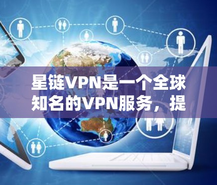 星链VPN是一个全球知名的VPN服务，提供多种客户端下载选项，以满足不同用户的需求。以下是星链VPN的最新版客户端下载推荐