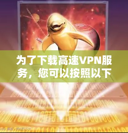 为了下载高速VPN服务,您可以按照以下步骤操作 为了下载高速VPN服务,您可以按照以下步骤操作