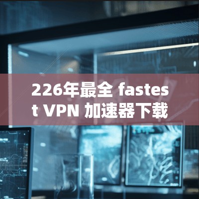 226年最全 fastest VPN 加速器下载,超神VPN入口推荐 226年最全 fastest VPN 加速器下载,超神VPN入口推荐