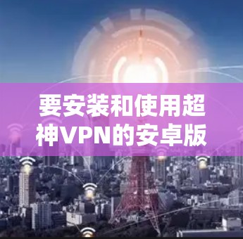 要安装和使用超神VPN的安卓版本以及手机翻墙软件,您可以按照以下步骤操作 要安装和使用超神VPN的安卓版本以及手机翻墙软件,您可以按照以下步骤操作